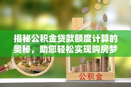 鄂托克前旗揭秘公积金贷款额度计算的奥秘，助您轻松实现购房梦想