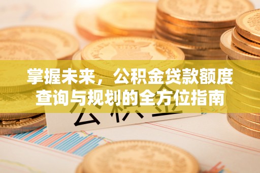 鄂托克前旗掌握未来，公积金贷款额度查询与规划的全方位指南