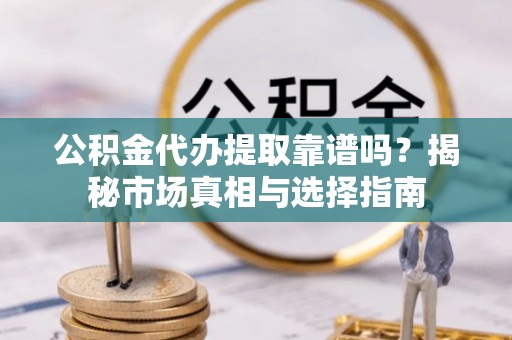 鄂托克前旗公积金代办提取靠谱吗？揭秘市场真相与选择指南