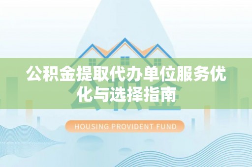 鄂托克前旗公积金提取代办单位服务优化与选择指南