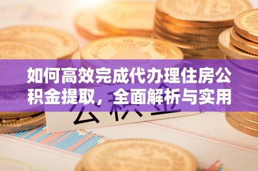 鄂托克前旗如何高效完成代办理住房公积金提取，全面解析与实用技巧