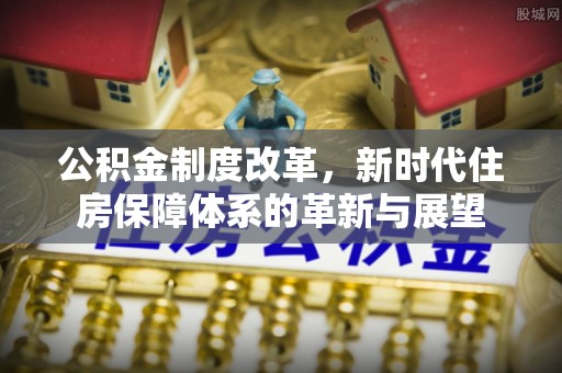鄂托克前旗公积金制度改革，新时代住房保障体系的革新与展望