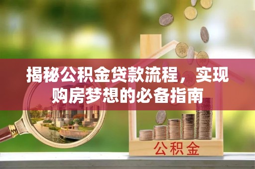 鄂托克前旗揭秘公积金贷款流程，实现购房梦想的必备指南