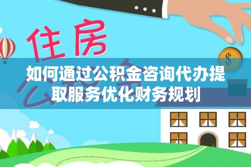 鄂托克前旗如何通过公积金咨询代办提取服务优化财务规划