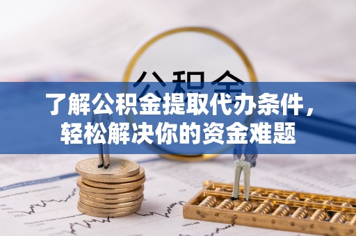 鄂托克前旗了解公积金提取代办条件，轻松解决你的资金难题