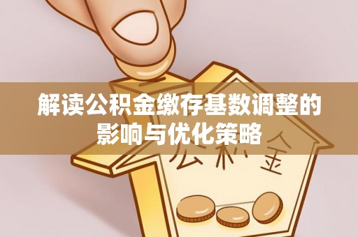 鄂托克前旗解读公积金缴存基数调整的影响与优化策略