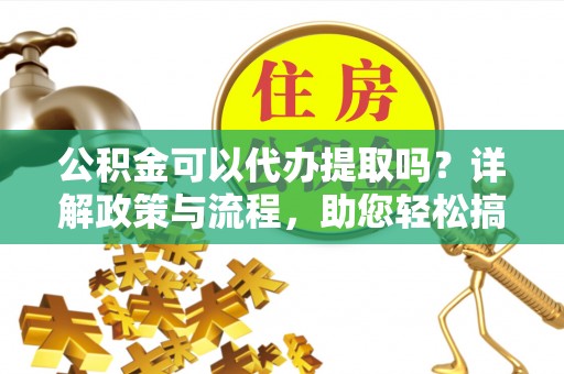 鄂托克前旗公积金可以代办提取吗？详解政策与流程，助您轻松搞定！