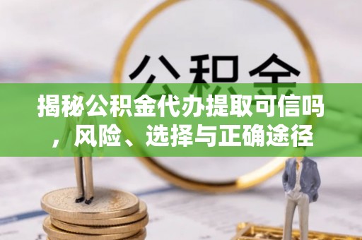 鄂托克前旗揭秘公积金代办提取可信吗，风险、选择与正确途径