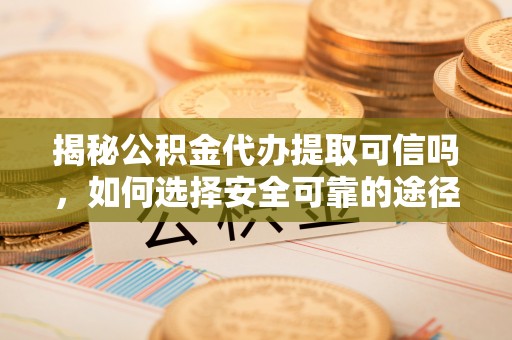 鄂托克前旗揭秘公积金代办提取可信吗，如何选择安全可靠的途径