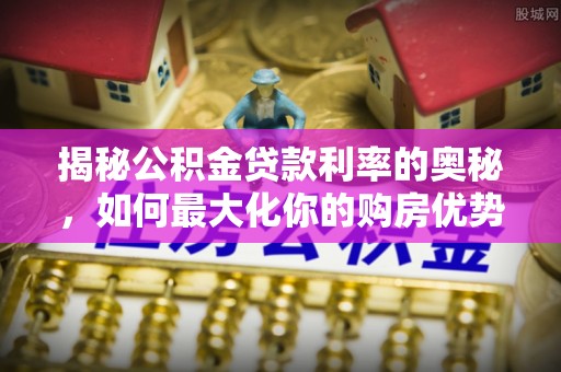鄂托克前旗揭秘公积金贷款利率的奥秘，如何最大化你的购房优势