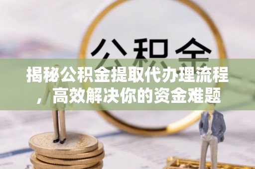 鄂托克前旗揭秘公积金提取代办理流程，高效解决你的资金难题