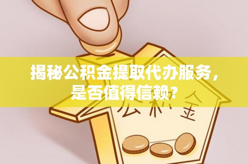 鄂托克前旗揭秘公积金提取代办服务，是否值得信赖？