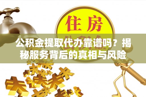 鄂托克前旗公积金提取代办靠谱吗？揭秘服务背后的真相与风险