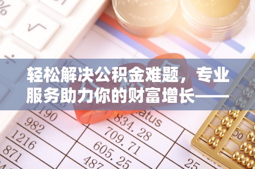 鄂托克前旗轻松解决公积金难题，专业服务助力你的财富增长——代办公积金提取