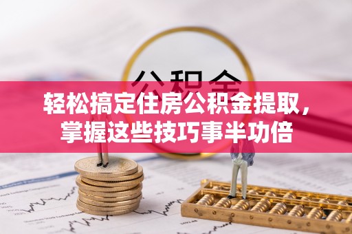 鄂托克前旗轻松搞定住房公积金提取，掌握这些技巧事半功倍