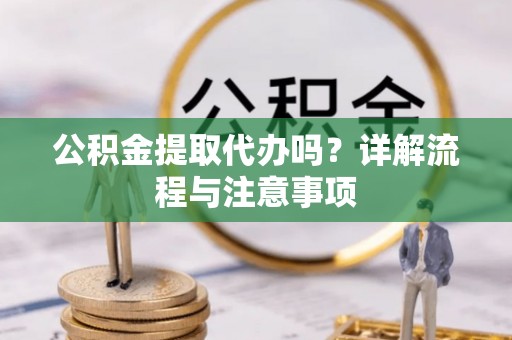 鄂托克前旗公积金提取代办吗？详解流程与注意事项