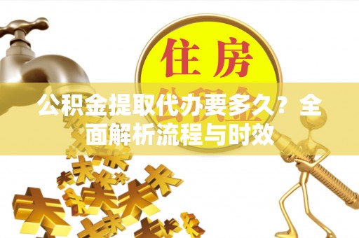 鄂托克前旗公积金提取代办要多久？全面解析流程与时效