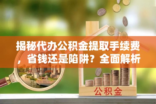 鄂托克前旗揭秘代办公积金提取手续费，省钱还是陷阱？全面解析与避坑指南