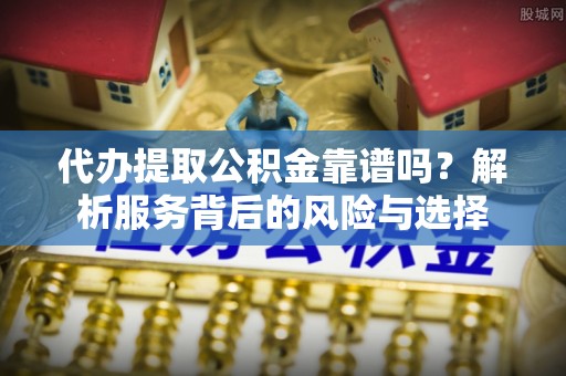 鄂托克前旗代办提取公积金靠谱吗？解析服务背后的风险与选择