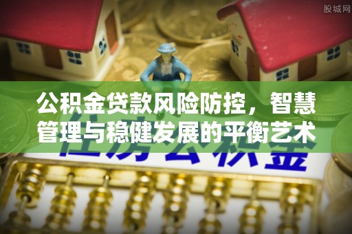 鄂托克前旗公积金贷款风险防控，智慧管理与稳健发展的平衡艺术