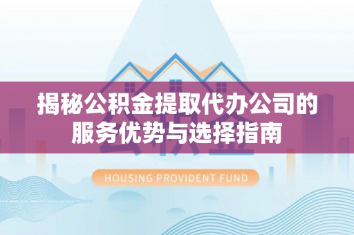 鄂托克前旗揭秘公积金提取代办公司的服务优势与选择指南
