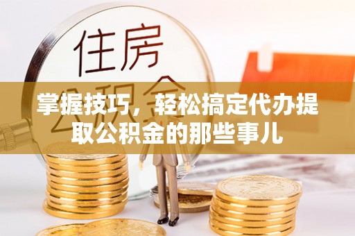 鄂托克前旗掌握技巧，轻松搞定代办提取公积金的那些事儿