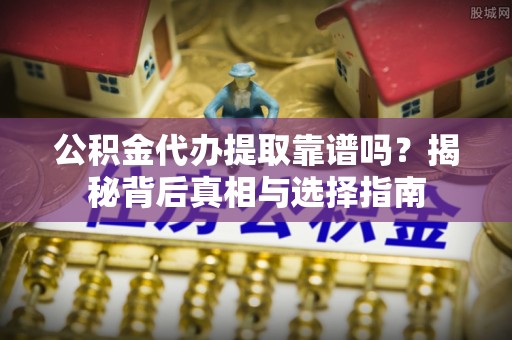 鄂托克前旗公积金代办提取靠谱吗？揭秘背后真相与选择指南
