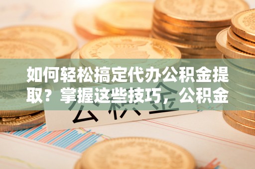 鄂托克前旗如何轻松搞定代办公积金提取？掌握这些技巧，公积金到手不是梦！