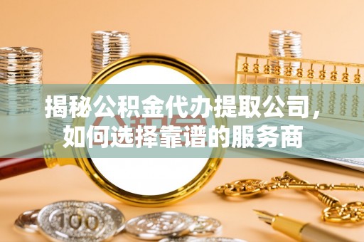 鄂托克前旗揭秘公积金代办提取公司，如何选择靠谱的服务商