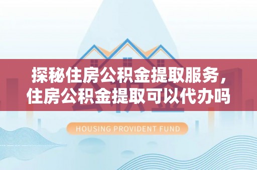 鄂托克前旗探秘住房公积金提取服务，住房公积金提取可以代办吗的全方位解析