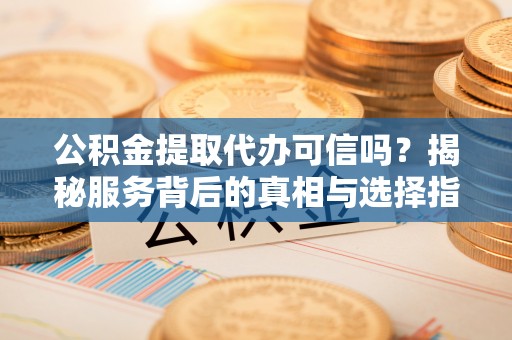 鄂托克前旗公积金提取代办可信吗？揭秘服务背后的真相与选择指南