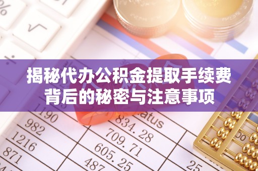 鄂托克前旗揭秘代办公积金提取手续费背后的秘密与注意事项