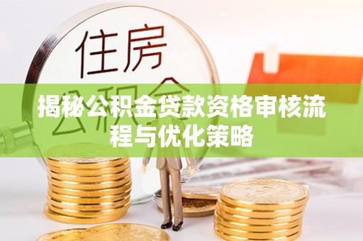 鄂托克前旗揭秘公积金贷款资格审核流程与优化策略