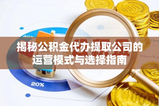 鄂托克前旗揭秘公积金代办提取公司的运营模式与选择指南