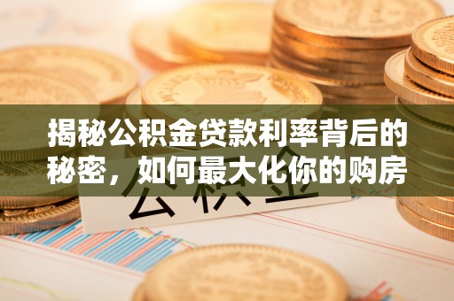 鄂托克前旗揭秘公积金贷款利率背后的秘密，如何最大化你的购房优势