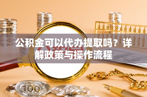 鄂托克前旗公积金可以代办提取吗？详解政策与操作流程