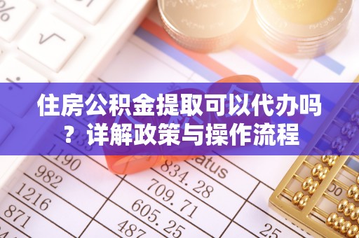 鄂托克前旗住房公积金提取可以代办吗？详解政策与操作流程