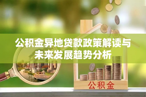 鄂托克前旗公积金异地贷款政策解读与未来发展趋势分析