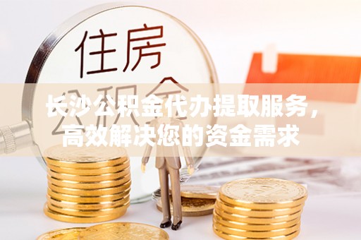 鄂托克前旗长沙公积金代办提取服务，高效解决您的资金需求