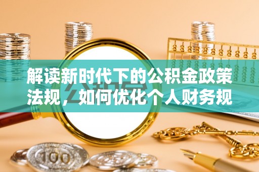 鄂托克前旗解读新时代下的公积金政策法规，如何优化个人财务规划