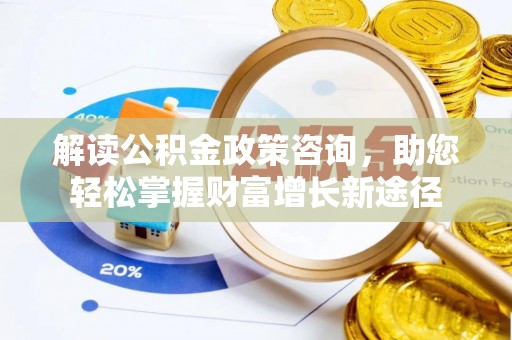 鄂托克前旗解读公积金政策咨询，助您轻松掌握财富增长新途径