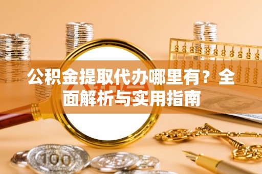 鄂托克前旗公积金提取代办哪里有？全面解析与实用指南