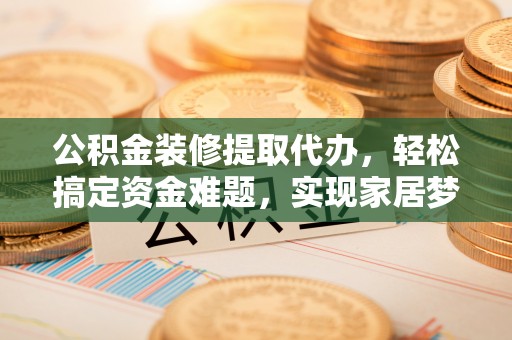鄂托克前旗公积金装修提取代办，轻松搞定资金难题，实现家居梦想