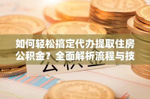 鄂托克前旗如何轻松搞定代办提取住房公积金？全面解析流程与技巧