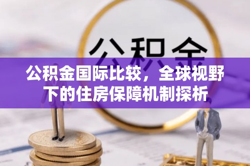 鄂托克前旗公积金国际比较，全球视野下的住房保障机制探析