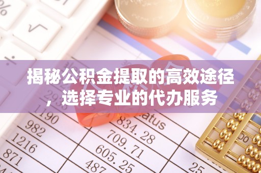 鄂托克前旗揭秘公积金提取的高效途径，选择专业的代办服务