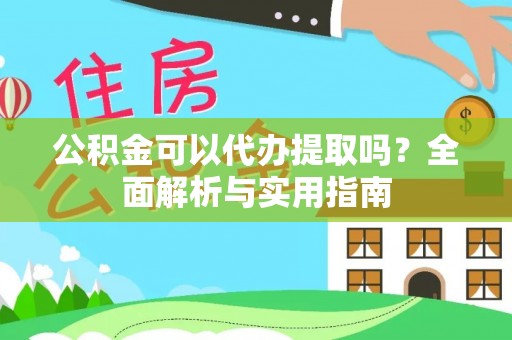 鄂托克前旗公积金可以代办提取吗？全面解析与实用指南