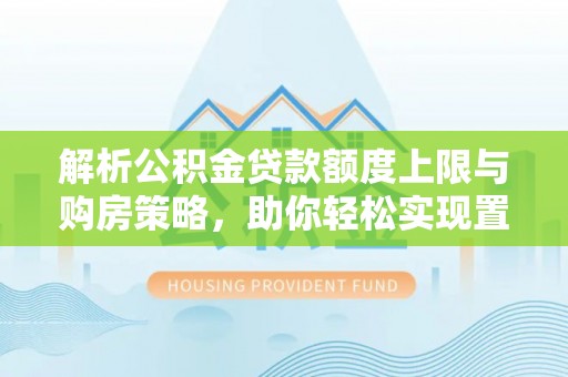 鄂托克前旗解析公积金贷款额度上限与购房策略，助你轻松实现置业梦想