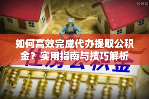 鄂托克前旗如何高效完成代办提取公积金？实用指南与技巧解析