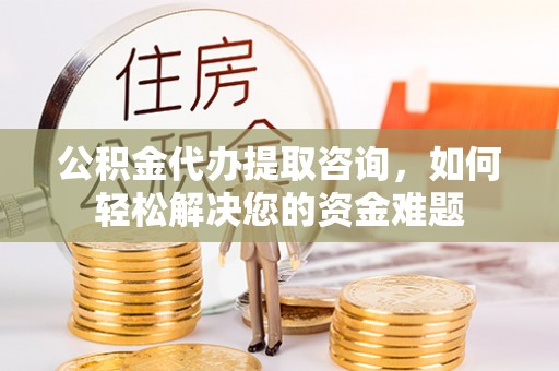 鄂托克前旗公积金代办提取咨询，如何轻松解决您的资金难题